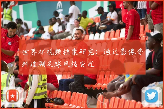 世界杯视频档案研究：通过影像资料追溯足球风格变迁