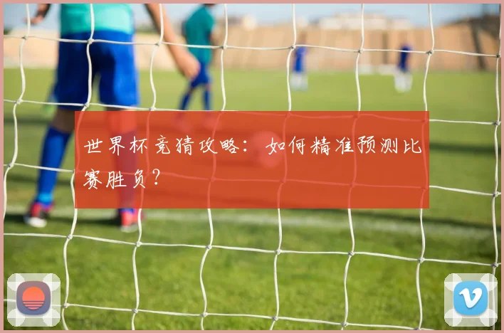 世界杯竞猜攻略：如何精准预测比赛胜负？