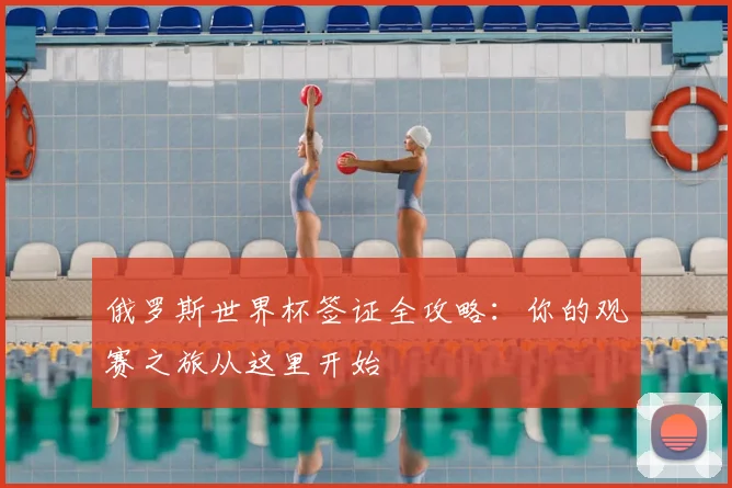 俄罗斯世界杯签证全攻略：你的观赛之旅从这里开始