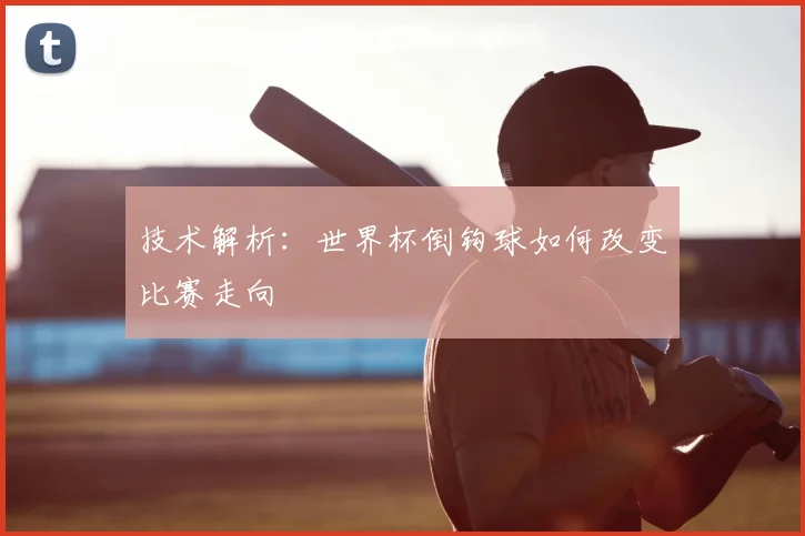 技术解析：世界杯倒钩球如何改变比赛走向
