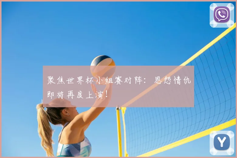聚焦世界杯小组赛对阵:恩怨情仇即将再度上演!