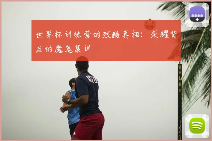 世界杯训练营的残酷真相：荣耀背后的魔鬼集训
