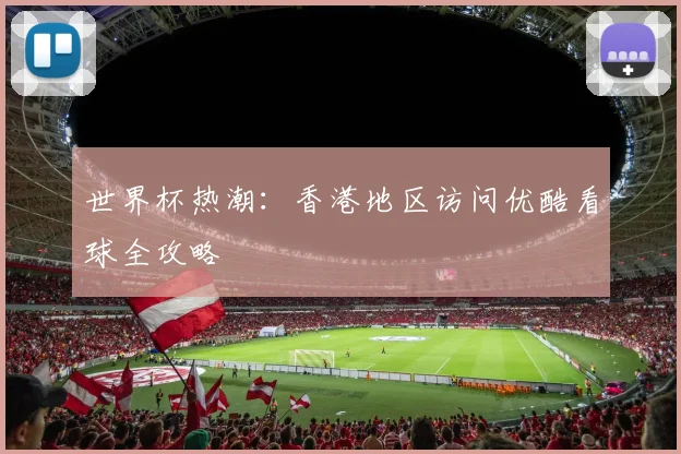 世界杯热潮:香港地区访问优酷看球全攻略