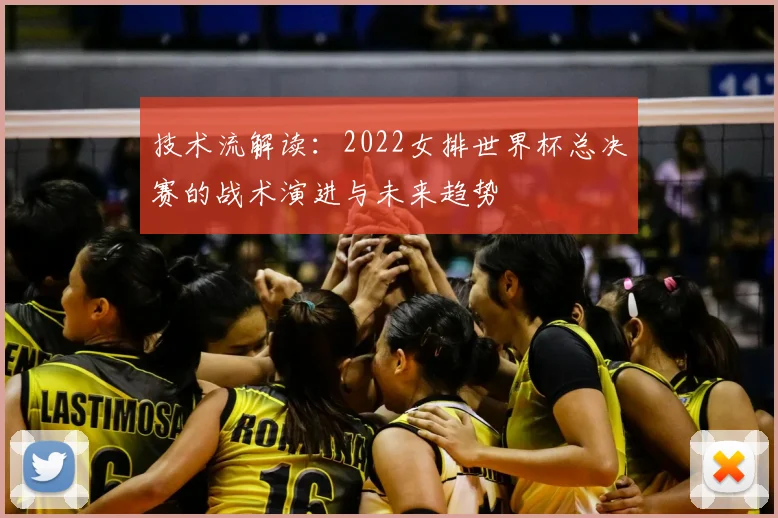 技术流解读：2022女排世界杯总决赛的战术演进与未来趋势