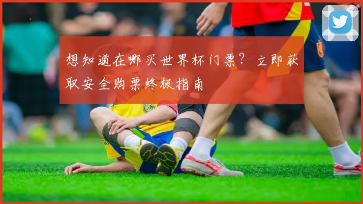 想知道在哪买世界杯门票？立即获取安全购票终极指南