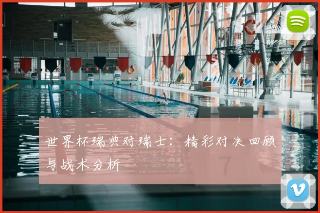 世界杯瑞典对瑞士：精彩对决回顾与战术分析