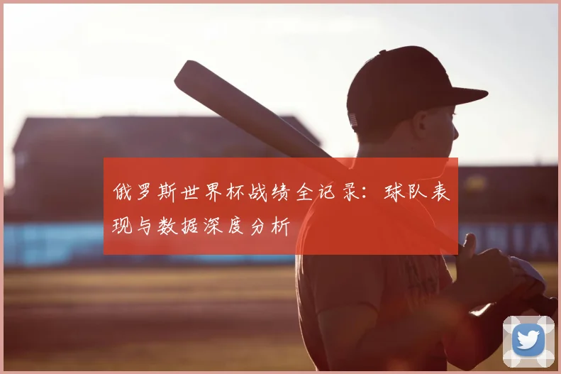 俄罗斯世界杯战绩全记录:球队表现与数据深度分析