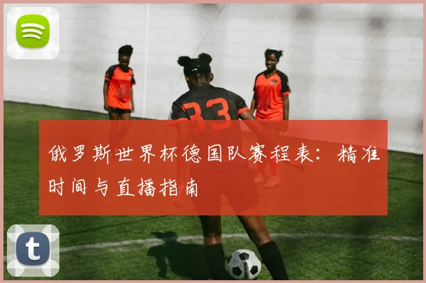 俄罗斯世界杯德国队赛程表：精准时间与直播指南