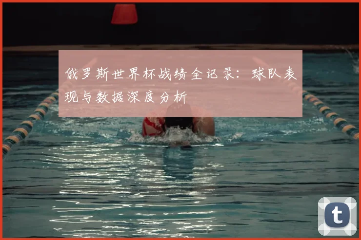 俄罗斯世界杯战绩全记录:球队表现与数据深度分析
