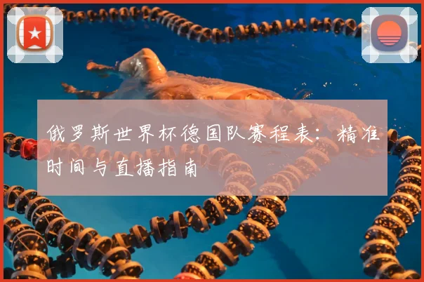 俄罗斯世界杯德国队赛程表:精准时间与直播指南