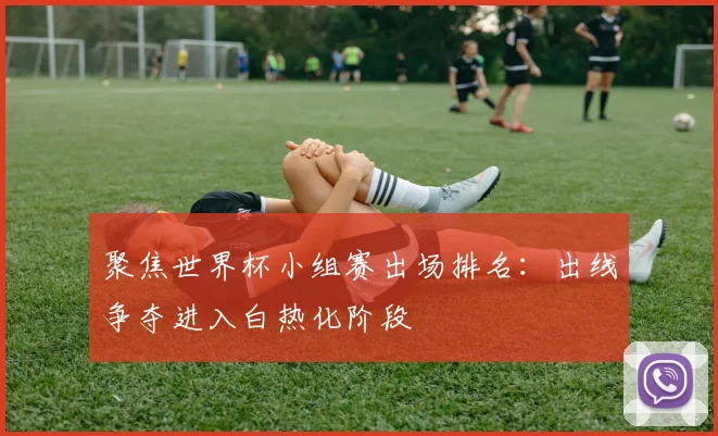 聚焦世界杯小组赛出场排名：出线争夺进入白热化阶段