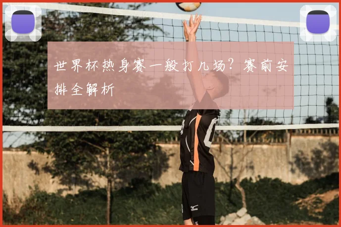 世界杯热身赛一般打几场?赛前安排全解析
