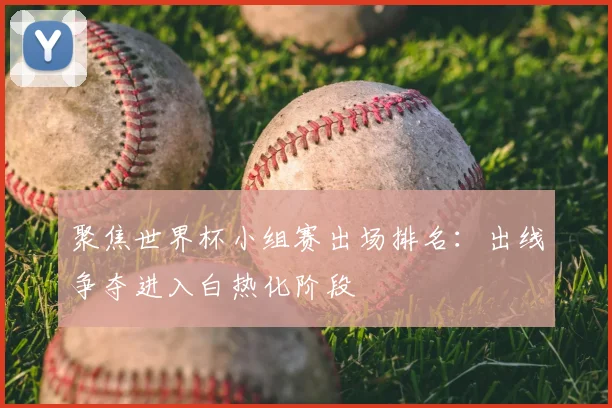 聚焦世界杯小组赛出场排名：出线争夺进入白热化阶段