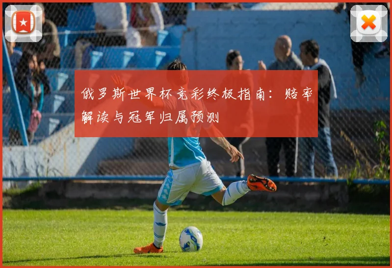 俄罗斯世界杯竞彩终极指南：赔率解读与冠军归属预测
