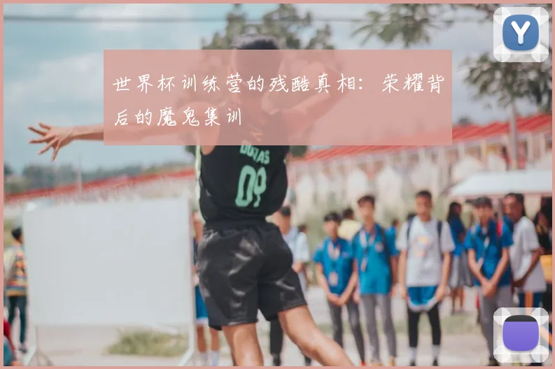 世界杯训练营的残酷真相：荣耀背后的魔鬼集训