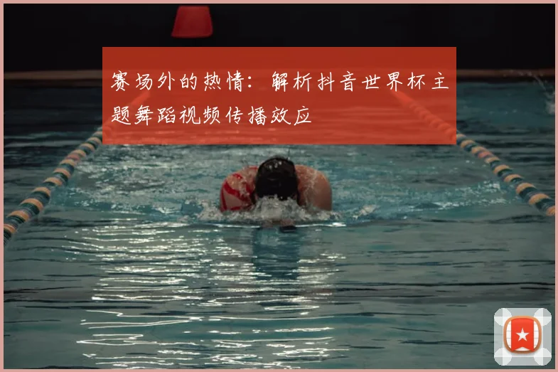 赛场外的热情:解析抖音世界杯主题舞蹈视频传播效应