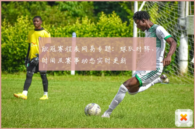 欧冠赛程表网易专题：球队对阵、时间及赛事动态实时更新