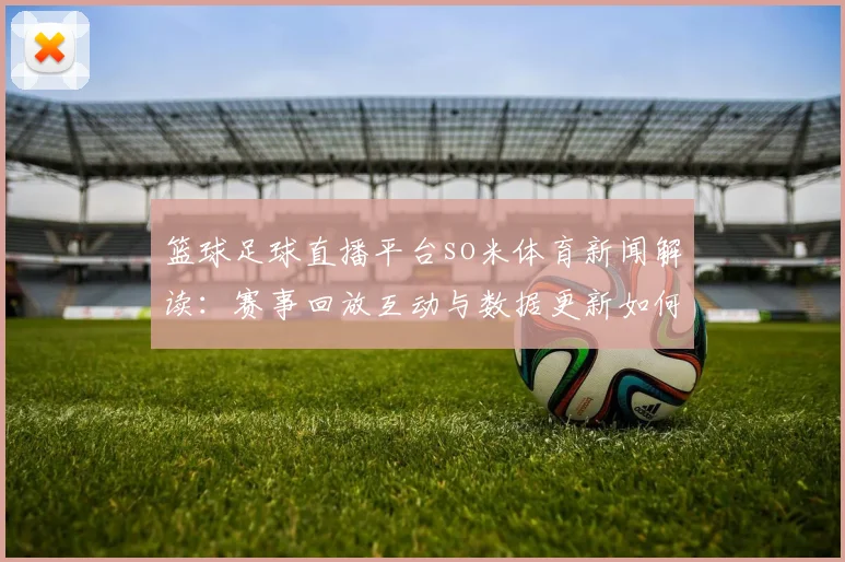 篮球足球直播平台so米体育新闻解读:赛事回放互动与数据更新如何影响观赛体验
