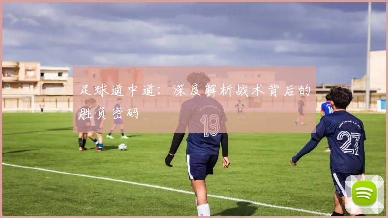 足球道中道:深度解析战术背后的胜负密码