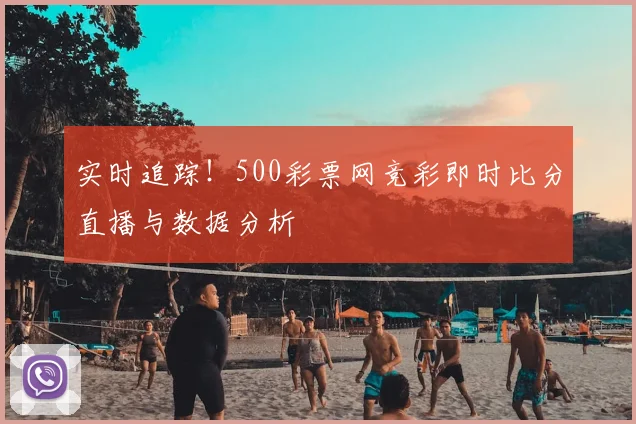 实时追踪!500彩票网竞彩即时比分直播与数据分析