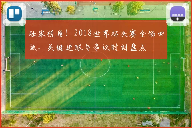 独家视角！2018世界杯决赛全场回放，关键进球与争议时刻盘点