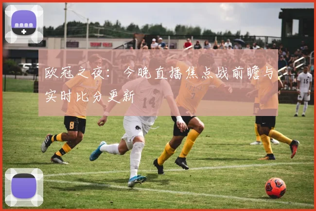 欧冠之夜:今晚直播焦点战前瞻与实时比分更新