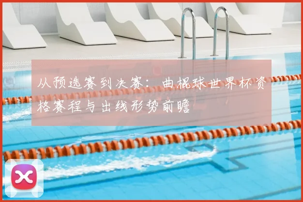 从预选赛到决赛:曲棍球世界杯资格赛程与出线形势前瞻