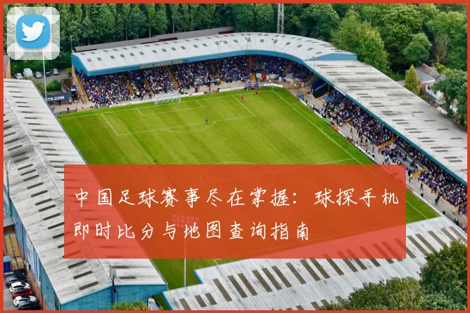 中国足球赛事尽在掌握:球探手机即时比分与地图查询指南