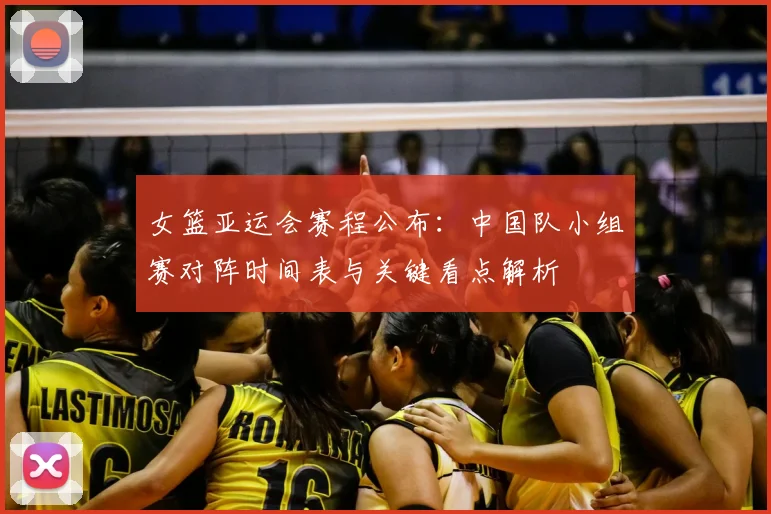 女篮亚运会赛程公布:中国队小组赛对阵时间表与关键看点解析