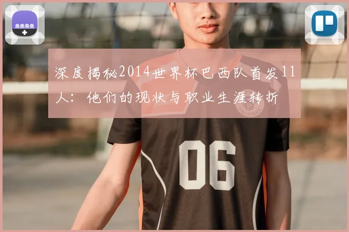 深度揭秘2014世界杯巴西队首发11人:他们的现状与职业生涯转折