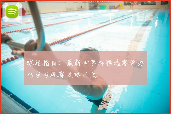 球迷指南:最新世界杯预选赛举办地点与观赛攻略汇总