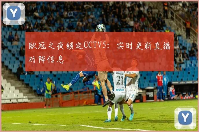 欧冠之夜锁定CCTV5:实时更新直播对阵信息