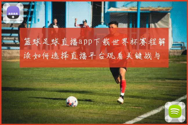 篮球足球直播app下载世界杯赛程解读如何选择直播平台观看关键战与赛后数据更新