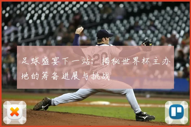 足球盛宴下一站：揭秘世界杯主办地的筹备进展与挑战