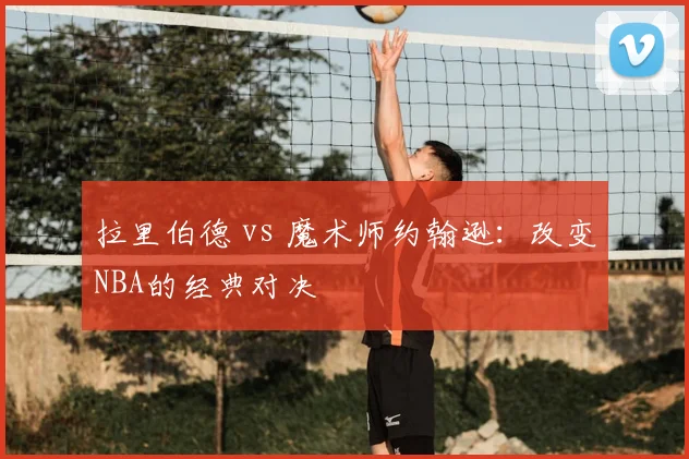 拉里伯德 vs 魔术师约翰逊:改变NBA的经典对决