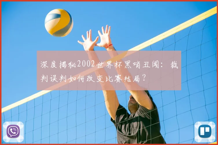 深度揭秘2002世界杯黑哨丑闻:裁判误判如何改变比赛结局?