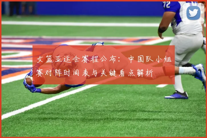 女篮亚运会赛程公布:中国队小组赛对阵时间表与关键看点解析