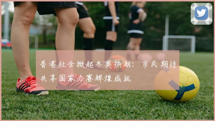 香港社会掀起冬奥热潮：市民期待共享国家办赛辉煌成就