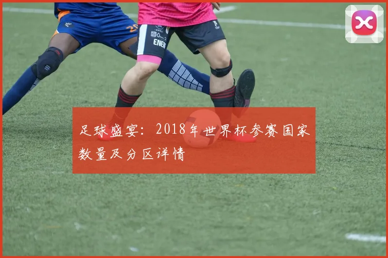 足球盛宴：2018年世界杯参赛国家数量及分区详情