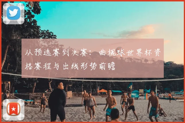 从预选赛到决赛:曲棍球世界杯资格赛程与出线形势前瞻