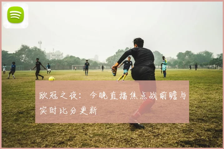欧冠之夜:今晚直播焦点战前瞻与实时比分更新